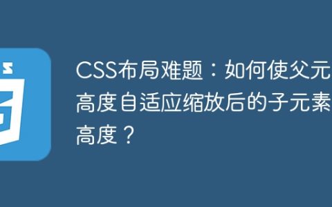 CSS布局难题：如何使父元素高度自适应缩放后的子元素高度？