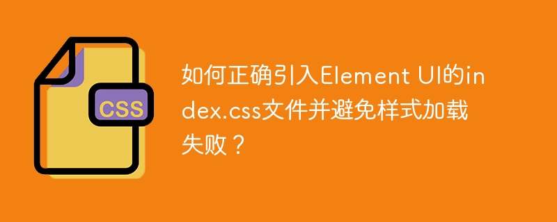 如何正确引入element ui的index.css文件并避免样式加载失败?