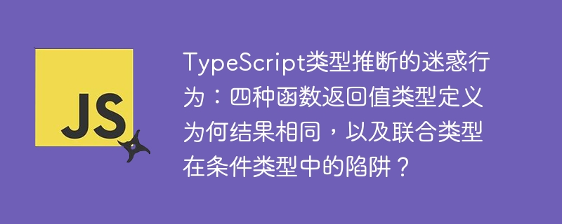 TypeScript类型推断的迷惑行为:四种函数返回值类型定义为何结果相同,以及联合类型在条件类型中的陷阱?