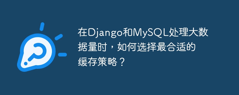 在django和mysql处理大数据量时,如何选择最合适的缓存策略?