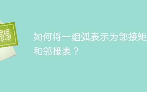 如何将一组弧表示为邻接矩阵和邻接表？