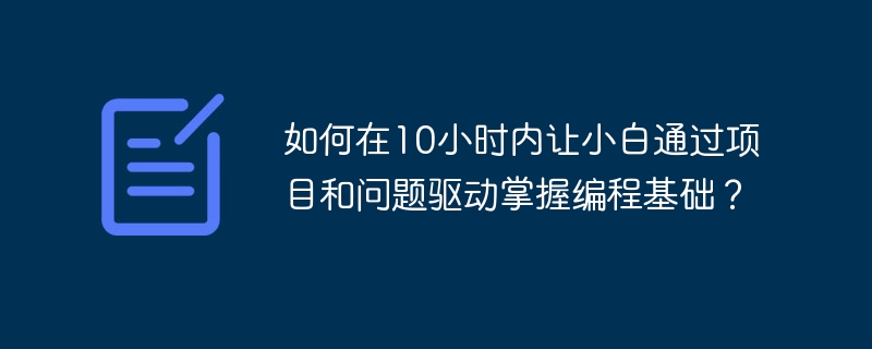 如何在10小时内让小白通过项目和问题驱动掌握编程基础?