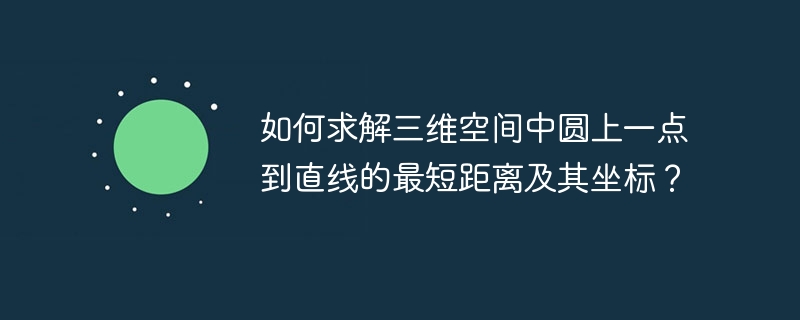 如何求解三维空间中圆上一点到直线的最短距离及其坐标?