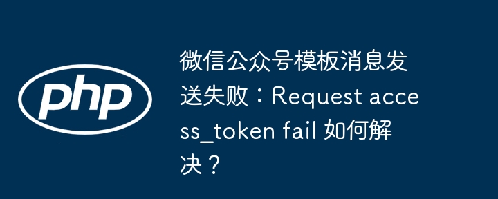 微信公众号模板消息发送失败:request access_token fail 如何解决?