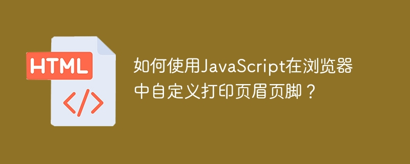 如何使用javascript在浏览器中自定义打印页眉页脚?
