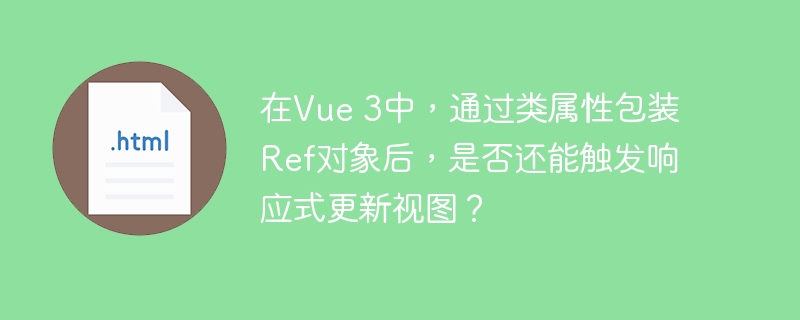 在vue 3中,通过类属性包装ref对象后,是否还能触发响应式更新视图?