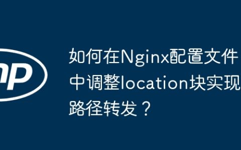 如何在Nginx配置文件中调整location块实现路径转发？