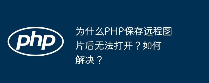 为什么php保存远程图片后无法打开?如何解决?