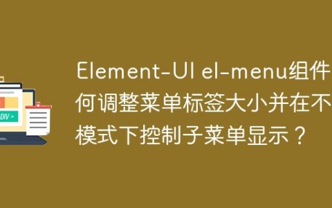 Element-UI el-menu组件：如何调整菜单标签大小并在不同模式下控制子菜单显示？
