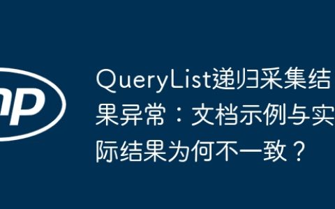 QueryList递归采集结果异常：文档示例与实际结果为何不一致？
