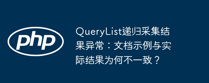 querylist递归采集结果异常:文档示例与实际结果为何不一致?