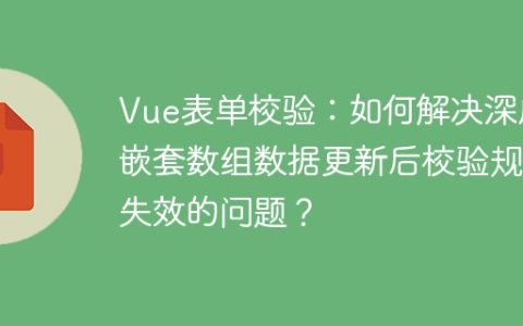 Vue表单校验：如何解决深度嵌套数组数据更新后校验规则失效的问题？