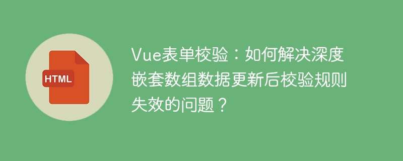 Vue表单校验:如何解决深度嵌套数组数据更新后校验规则失效的问题?