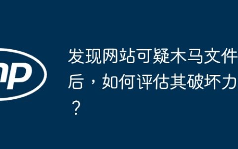 发现网站可疑木马文件后，如何评估其破坏力？