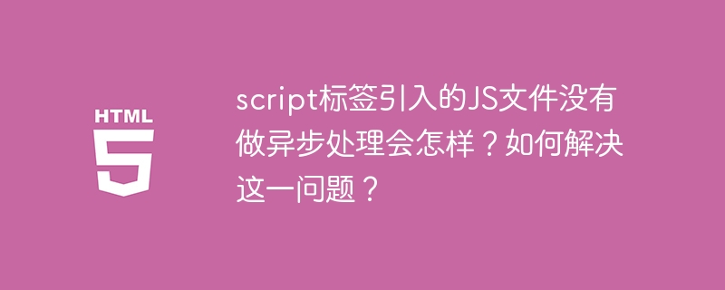 script标签引入的js文件没有做异步处理会怎样?如何解决这一问题?