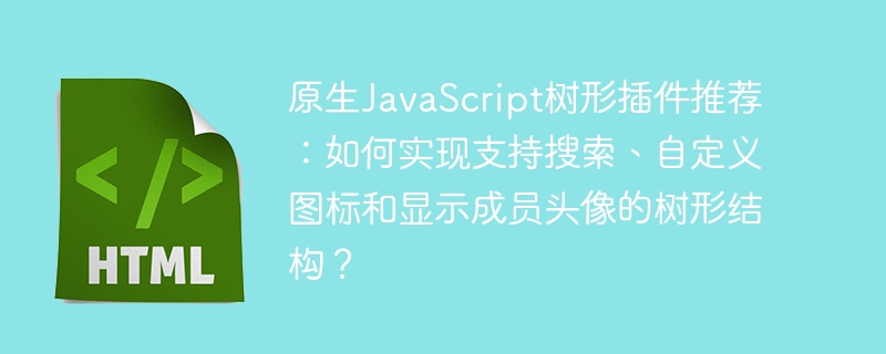 原生javascript树形插件推荐:如何实现支持搜索、自定义图标和显示成员头像的树形结构?