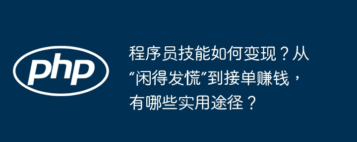 程序员技能如何变现?从“闲得发慌”到接单赚钱,有哪些实用途径?