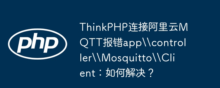 thinkphp连接阿里云mqtt报错appcontrollermosquittoclient:如何解决?