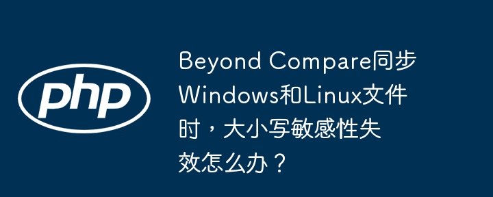 beyond compare同步windows和linux文件时,大小写敏感性失效怎么办?