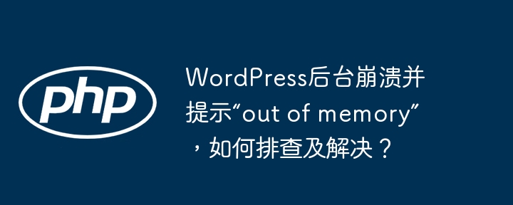 wordpress后台崩溃并提示“out of memory”,如何排查及解决?