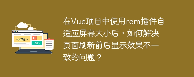 在vue项目中使用rem插件自适应屏幕大小后,如何解决页面刷新前后显示效果不一致的问题?