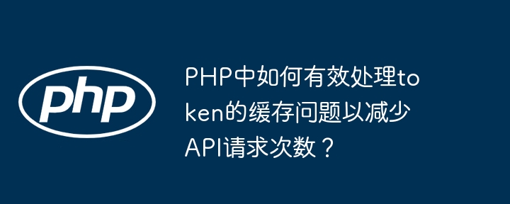 php中如何有效处理token的缓存问题以减少api请求次数?