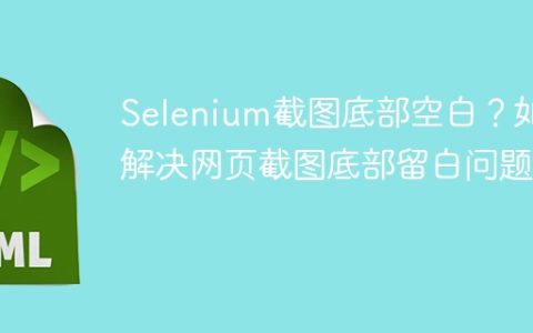 Selenium截图底部空白？如何解决网页截图底部留白问题？