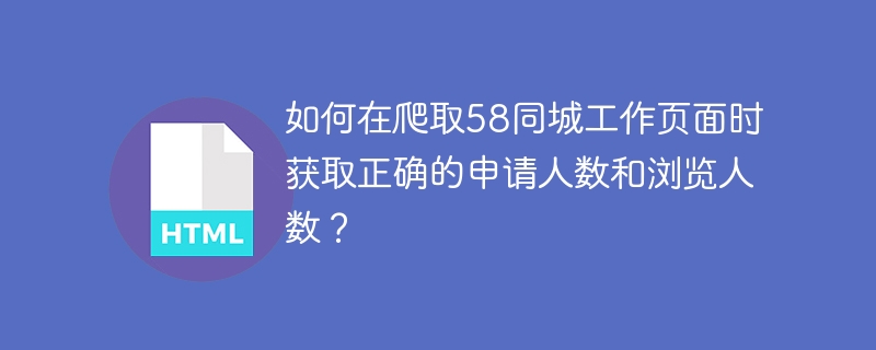如何在爬取58同城工作页面时获取正确的申请人数和浏览人数?