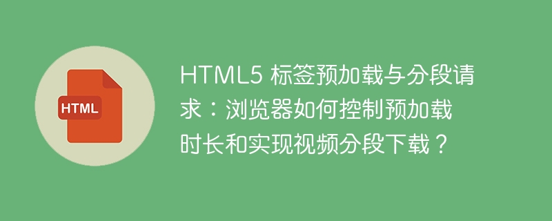 HTML5 标签预加载与分段请求：浏览器如何控制预加载时长和实现视频分段下载？