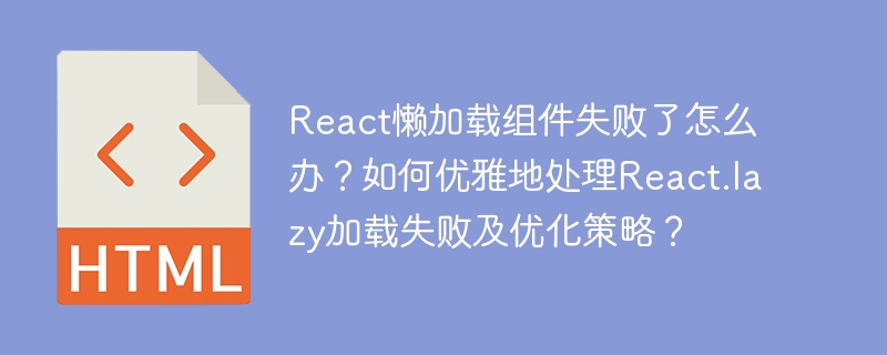 React懒加载组件失败了怎么办?如何优雅地处理React.lazy加载失败及优化策略?