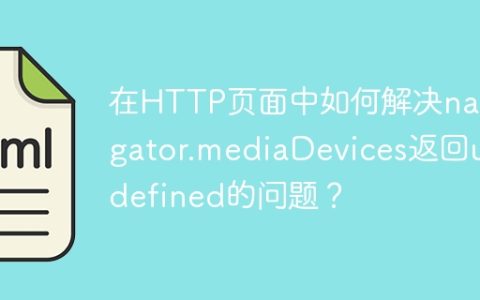 在HTTP页面中如何解决navigator.mediaDevices返回undefined的问题？