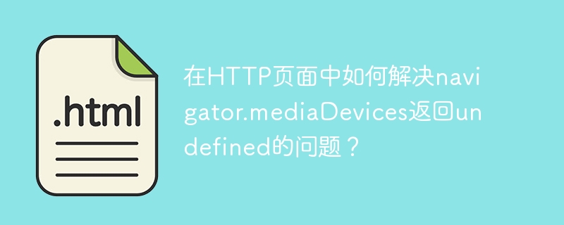 在http页面中如何解决navigator.mediadevices返回undefined的问题?