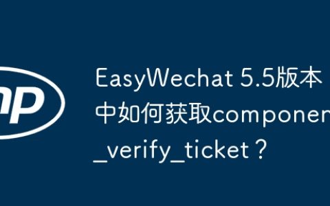 EasyWechat 5.5版本中如何获取component_verify_ticket？