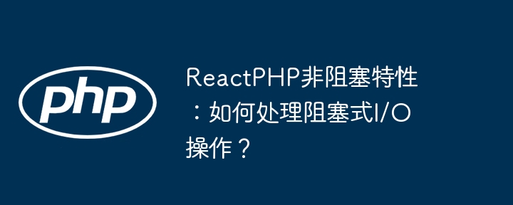 reactphp非阻塞特性:如何处理阻塞式i/o操作?