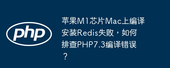 苹果M1芯片Mac上编译安装Redis失败,如何排查PHP7.3编译错误?