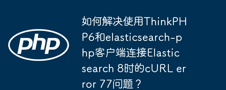 如何解决使用thinkphp6和elasticsearch-php客户端连接elasticsearch 8时的curl error 77问题?