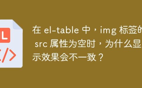 在 el-table 中，img 标签的 src 属性为空时，为什么显示效果会不一致？