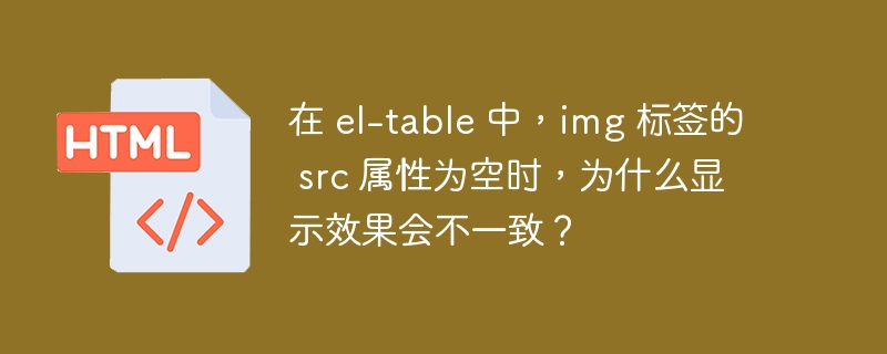 在 el-table 中，img 标签的 src 属性为空时，为什么显示效果会不一致？