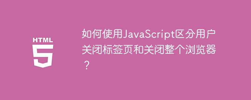 如何使用javascript区分用户关闭标签页和关闭整个浏览器?