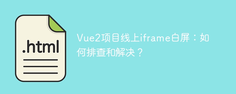 Vue2项目线上iframe白屏：如何排查和解决？