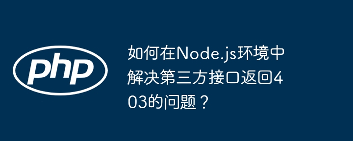 如何在node.js环境中解决第三方接口返回403的问题?