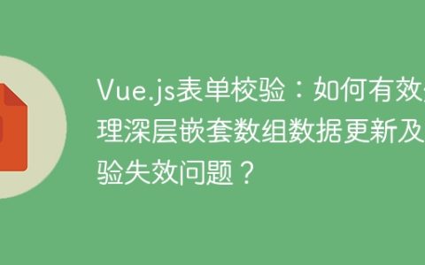 Vue.js表单校验：如何有效处理深层嵌套数组数据更新及校验失效问题？