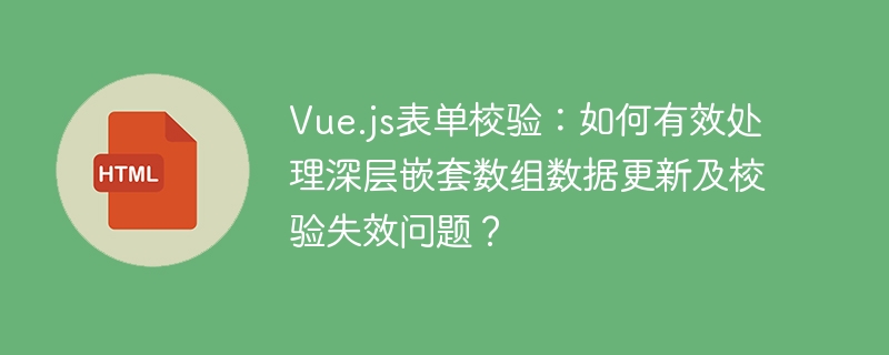 Vue.js表单校验:如何有效处理深层嵌套数组数据更新及校验失效问题?