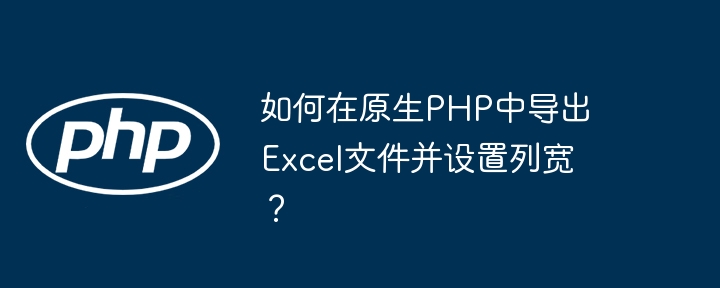 如何在原生php中导出excel文件并设置列宽?