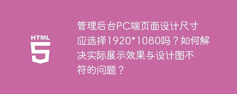 管理后台pc端页面设计尺寸应选择1920*1080吗?如何解决实际展示效果与设计图不符的问题?