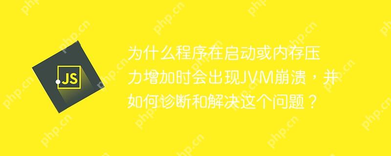 为什么程序在启动或内存压力增加时会出现JVM崩溃,并如何诊断和解决这个问题?
