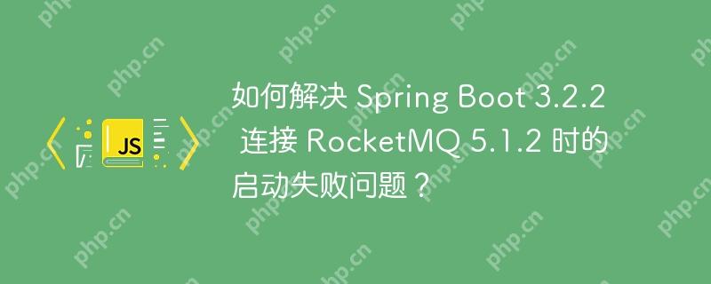 如何解决 Spring Boot 3.2.2 连接 RocketMQ 5.1.2 时的启动失败问题?