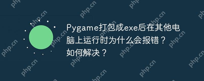 pygame打包成exe后在其他电脑上运行时为什么会报错?如何解决?