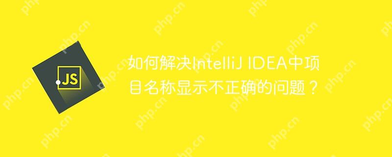 如何解决IntelliJ IDEA中项目名称显示不正确的问题?