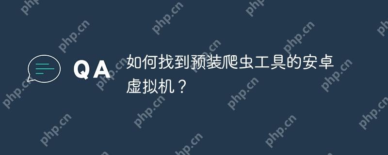 如何找到预装爬虫工具的安卓虚拟机？